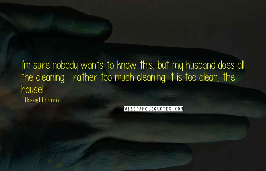 Harriet Harman Quotes: I'm sure nobody wants to know this, but my husband does all the cleaning - rather too much cleaning. It is too clean, the house!