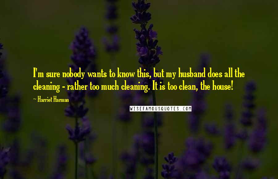 Harriet Harman Quotes: I'm sure nobody wants to know this, but my husband does all the cleaning - rather too much cleaning. It is too clean, the house!