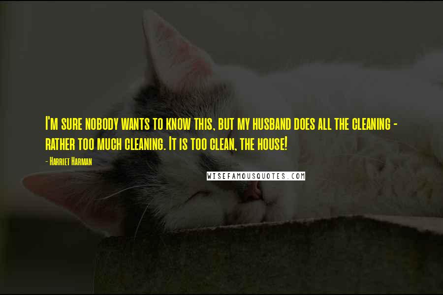 Harriet Harman Quotes: I'm sure nobody wants to know this, but my husband does all the cleaning - rather too much cleaning. It is too clean, the house!