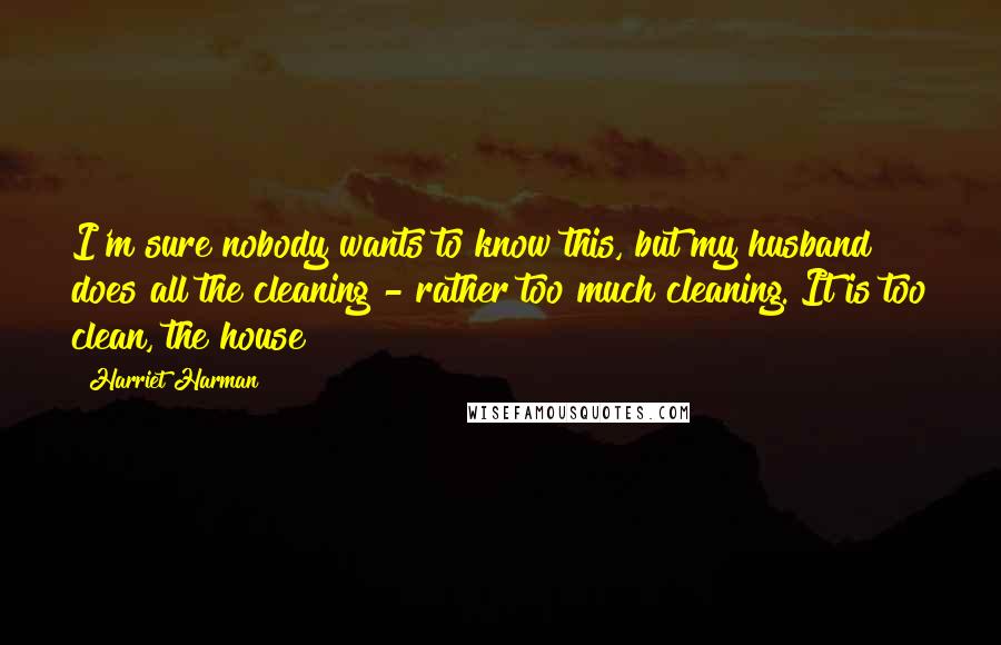 Harriet Harman Quotes: I'm sure nobody wants to know this, but my husband does all the cleaning - rather too much cleaning. It is too clean, the house!