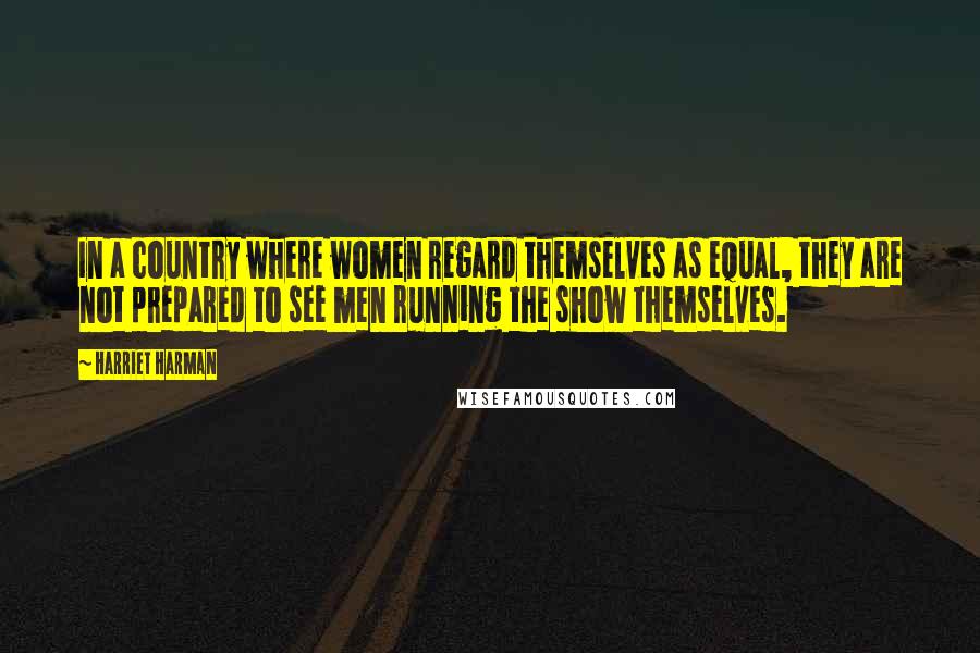 Harriet Harman Quotes: In a country where women regard themselves as equal, they are not prepared to see men running the show themselves.