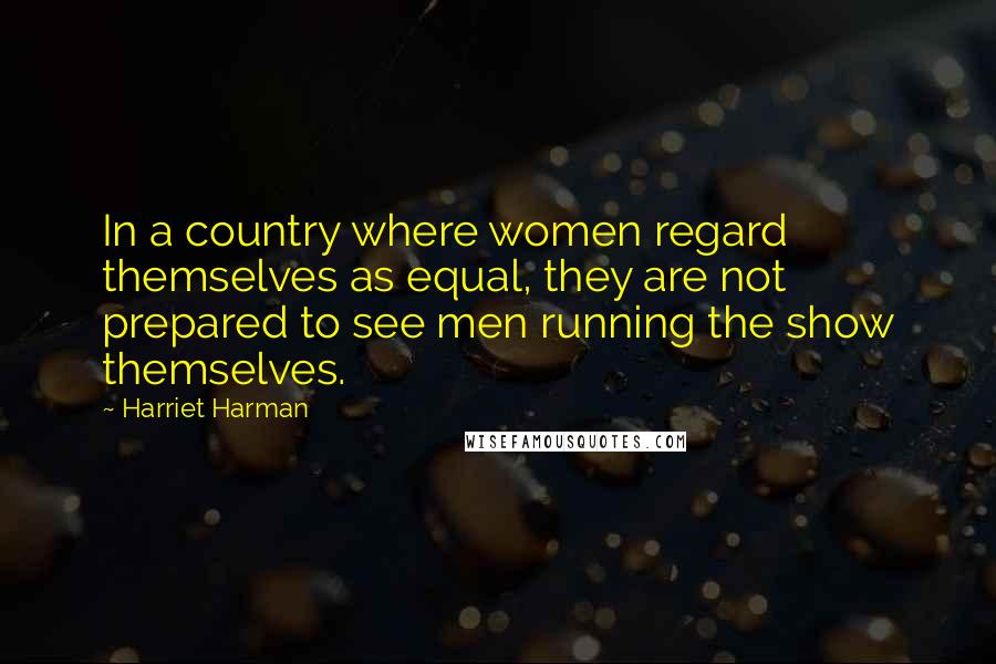 Harriet Harman Quotes: In a country where women regard themselves as equal, they are not prepared to see men running the show themselves.