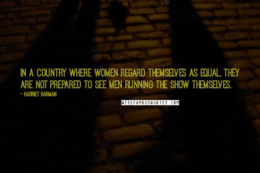 Harriet Harman Quotes: In a country where women regard themselves as equal, they are not prepared to see men running the show themselves.