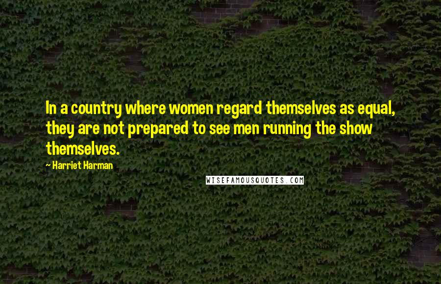 Harriet Harman Quotes: In a country where women regard themselves as equal, they are not prepared to see men running the show themselves.