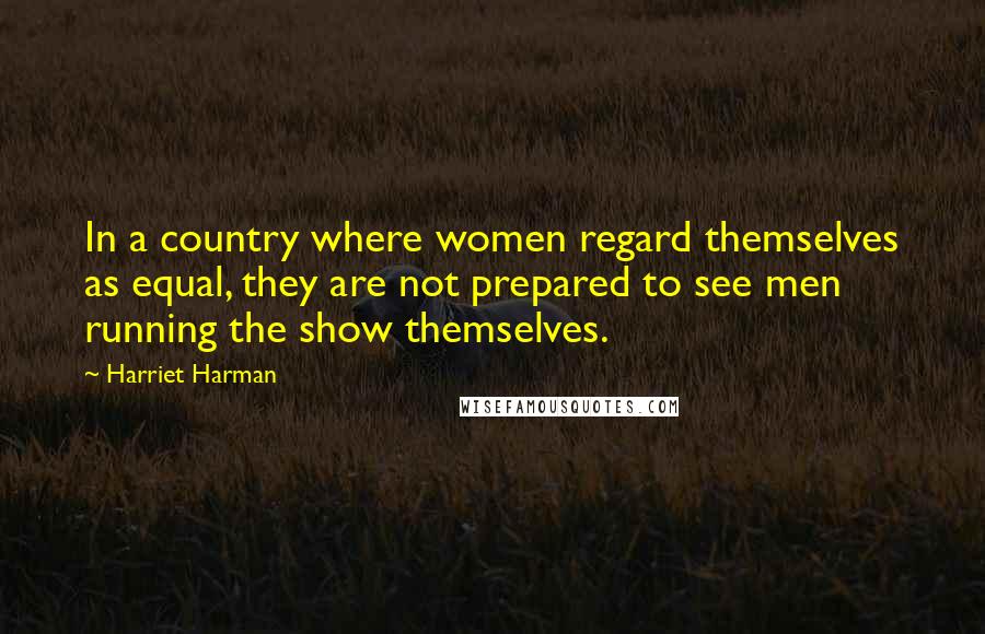 Harriet Harman Quotes: In a country where women regard themselves as equal, they are not prepared to see men running the show themselves.