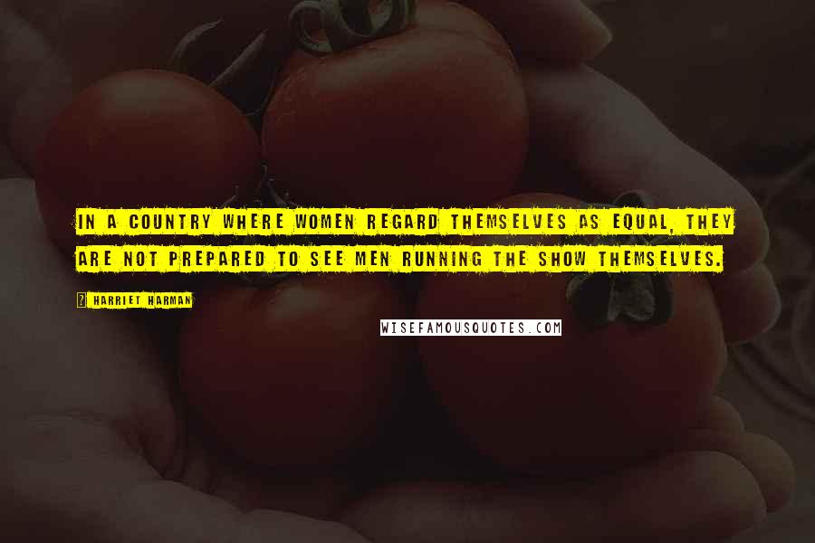 Harriet Harman Quotes: In a country where women regard themselves as equal, they are not prepared to see men running the show themselves.