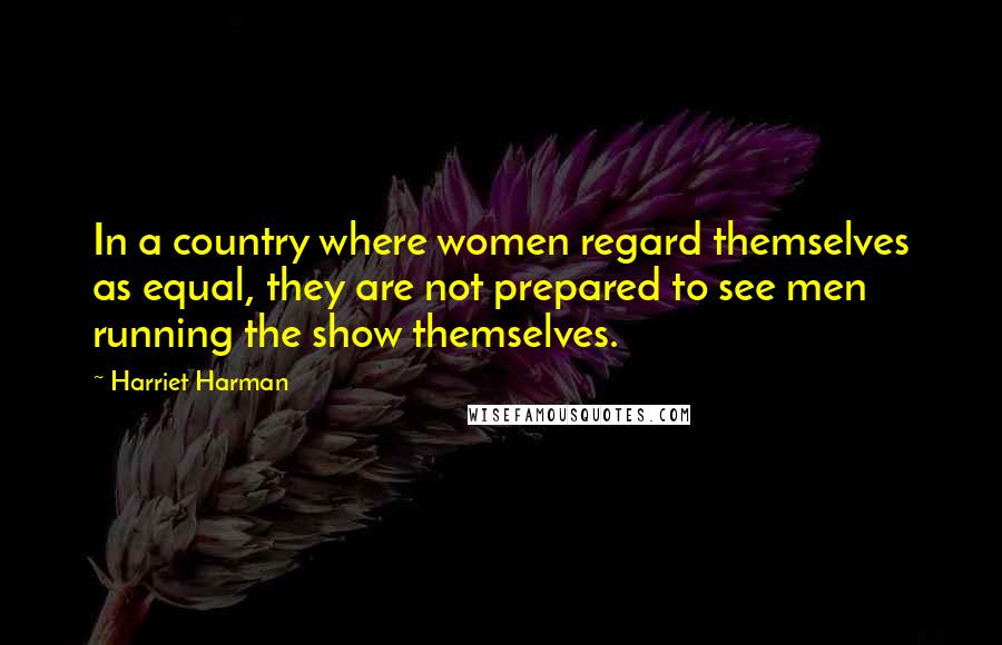 Harriet Harman Quotes: In a country where women regard themselves as equal, they are not prepared to see men running the show themselves.