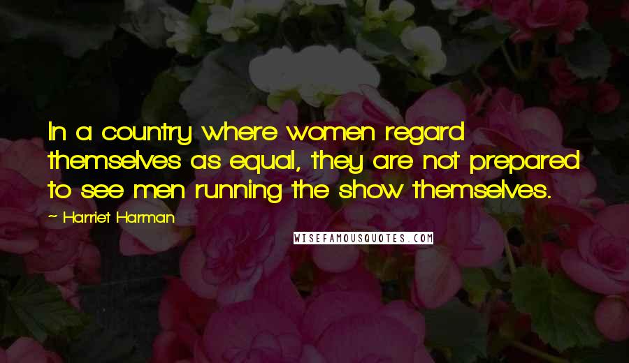 Harriet Harman Quotes: In a country where women regard themselves as equal, they are not prepared to see men running the show themselves.