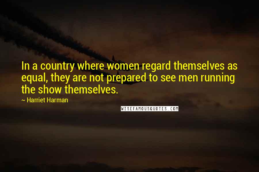 Harriet Harman Quotes: In a country where women regard themselves as equal, they are not prepared to see men running the show themselves.