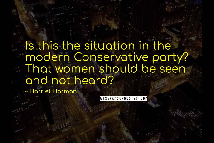 Harriet Harman Quotes: Is this the situation in the modern Conservative party? That women should be seen and not heard?