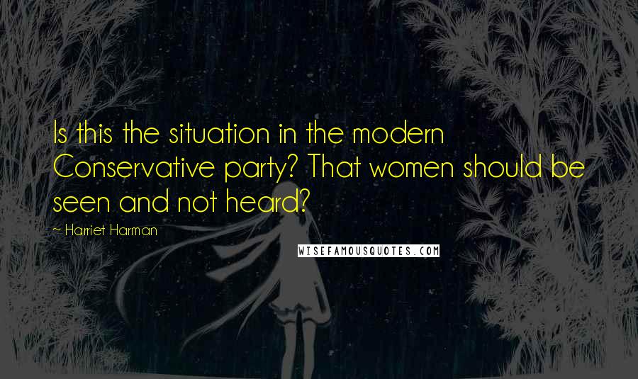 Harriet Harman Quotes: Is this the situation in the modern Conservative party? That women should be seen and not heard?