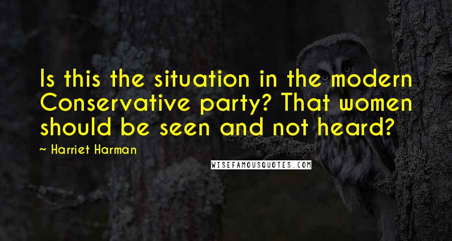 Harriet Harman Quotes: Is this the situation in the modern Conservative party? That women should be seen and not heard?