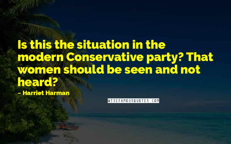 Harriet Harman Quotes: Is this the situation in the modern Conservative party? That women should be seen and not heard?