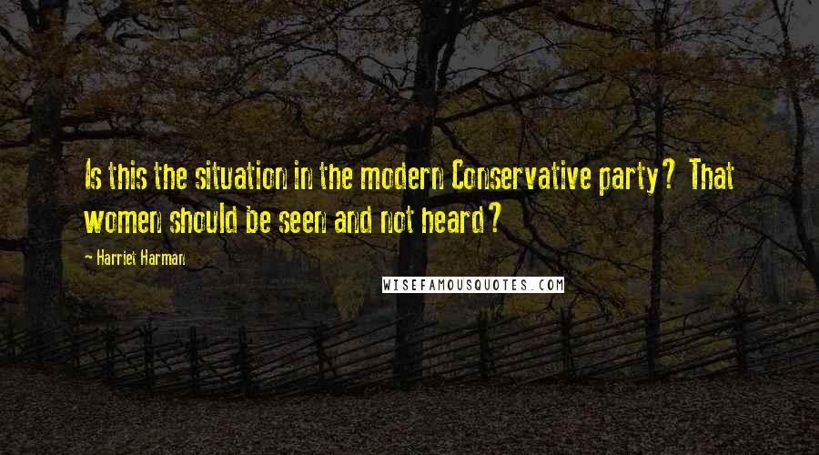 Harriet Harman Quotes: Is this the situation in the modern Conservative party? That women should be seen and not heard?