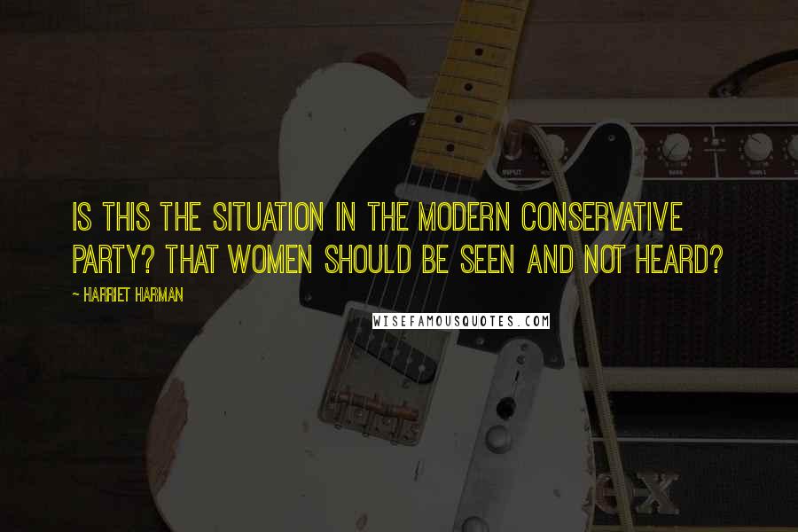 Harriet Harman Quotes: Is this the situation in the modern Conservative party? That women should be seen and not heard?