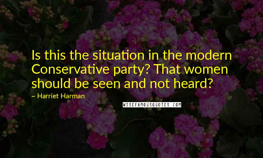Harriet Harman Quotes: Is this the situation in the modern Conservative party? That women should be seen and not heard?