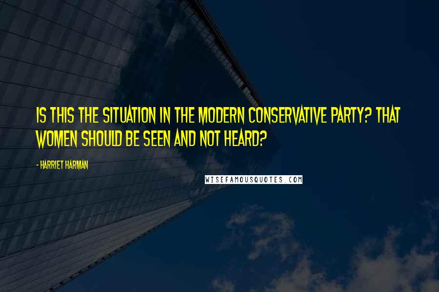 Harriet Harman Quotes: Is this the situation in the modern Conservative party? That women should be seen and not heard?