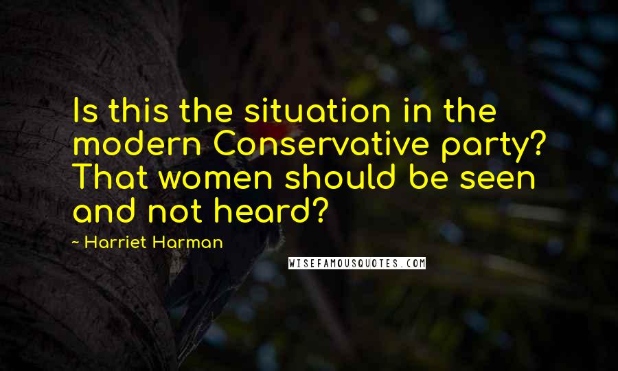 Harriet Harman Quotes: Is this the situation in the modern Conservative party? That women should be seen and not heard?