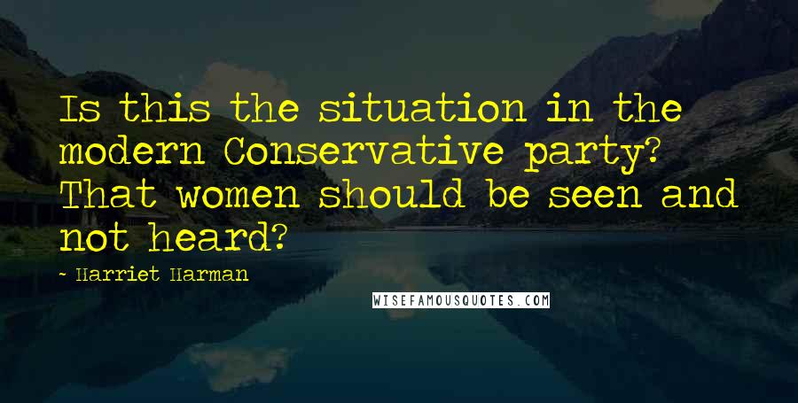 Harriet Harman Quotes: Is this the situation in the modern Conservative party? That women should be seen and not heard?