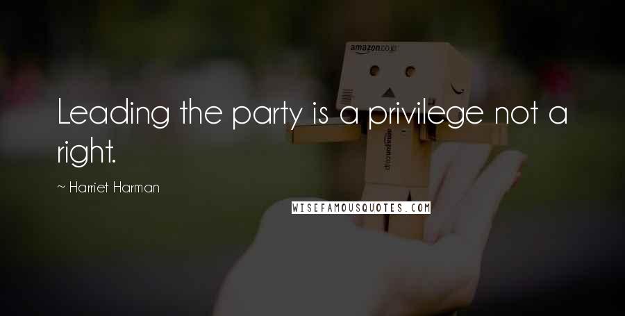 Harriet Harman Quotes: Leading the party is a privilege not a right.