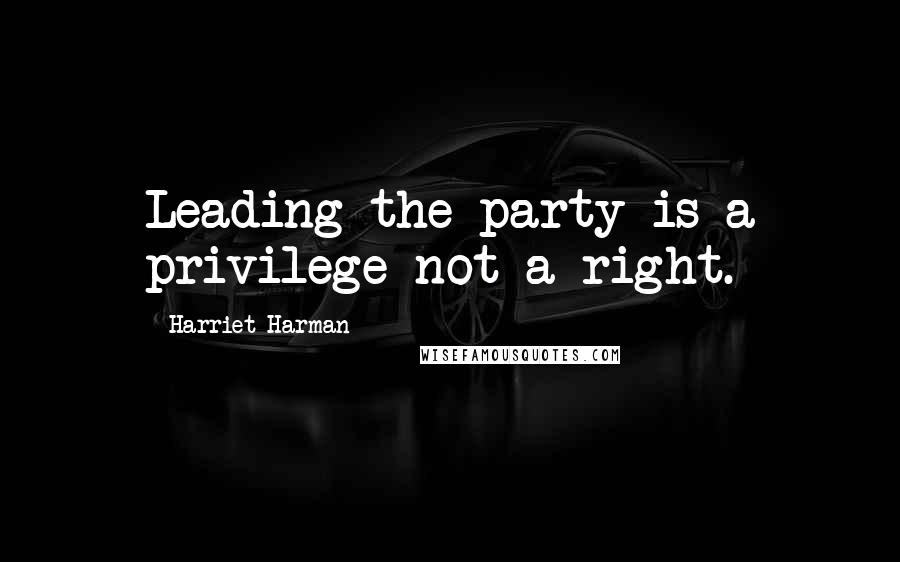 Harriet Harman Quotes: Leading the party is a privilege not a right.