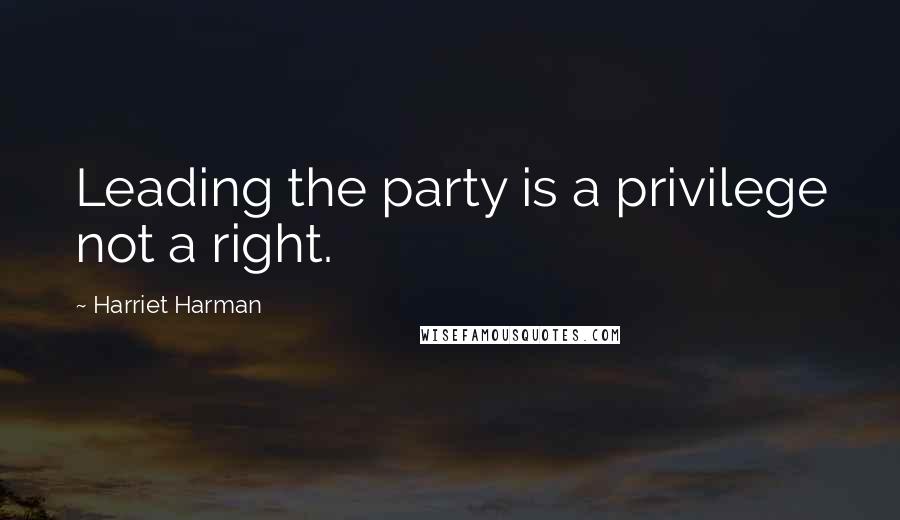 Harriet Harman Quotes: Leading the party is a privilege not a right.