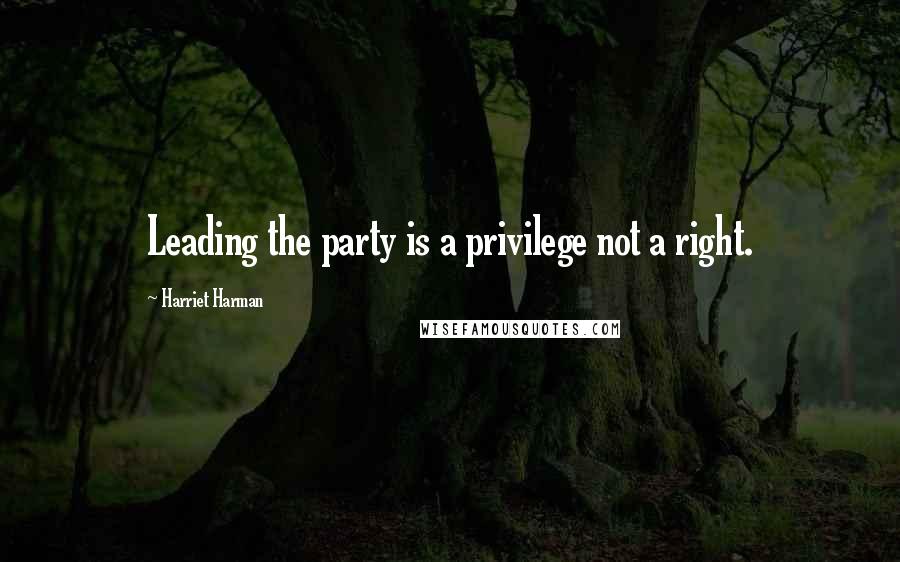 Harriet Harman Quotes: Leading the party is a privilege not a right.