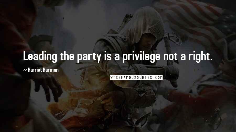 Harriet Harman Quotes: Leading the party is a privilege not a right.
