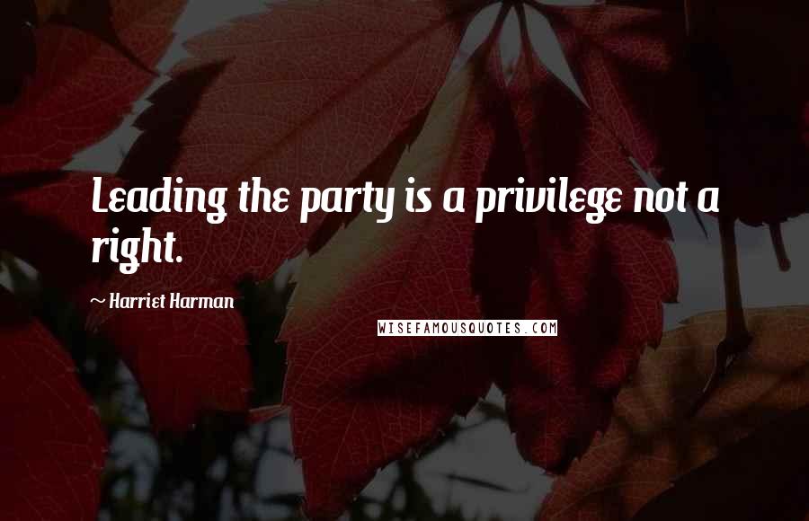 Harriet Harman Quotes: Leading the party is a privilege not a right.