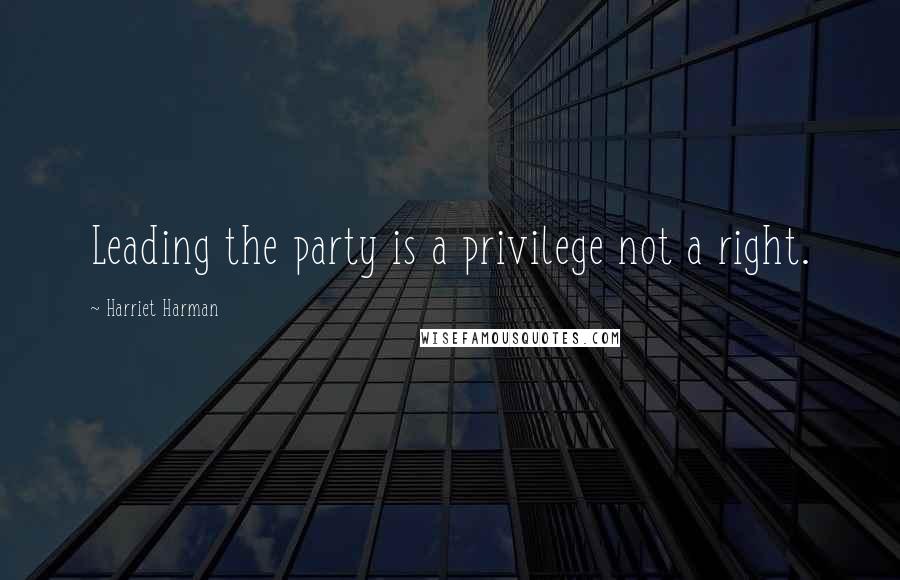 Harriet Harman Quotes: Leading the party is a privilege not a right.