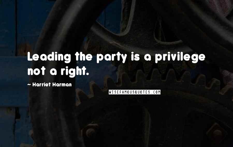 Harriet Harman Quotes: Leading the party is a privilege not a right.