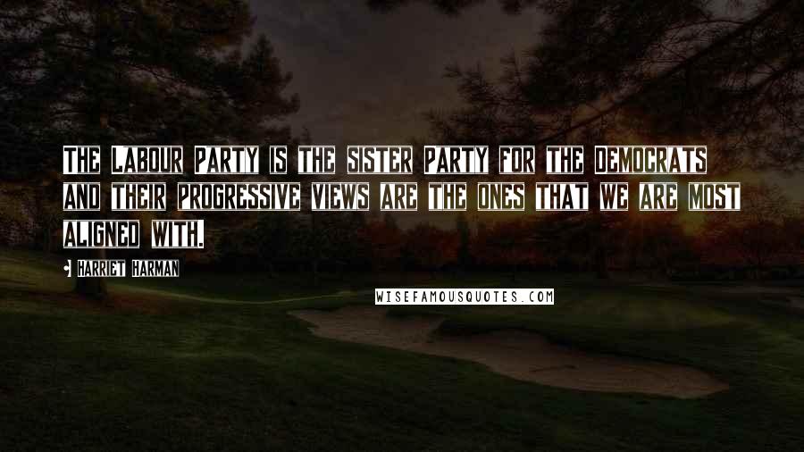 Harriet Harman Quotes: The Labour Party is the sister Party for the Democrats and their progressive views are the ones that we are most aligned with.
