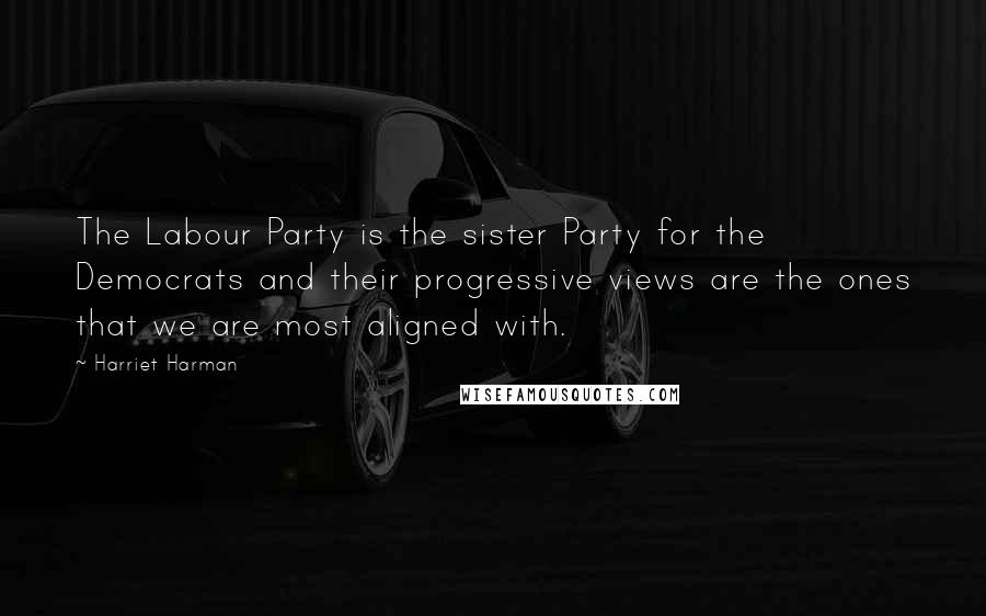 Harriet Harman Quotes: The Labour Party is the sister Party for the Democrats and their progressive views are the ones that we are most aligned with.