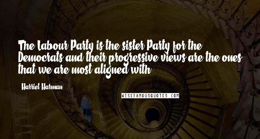 Harriet Harman Quotes: The Labour Party is the sister Party for the Democrats and their progressive views are the ones that we are most aligned with.