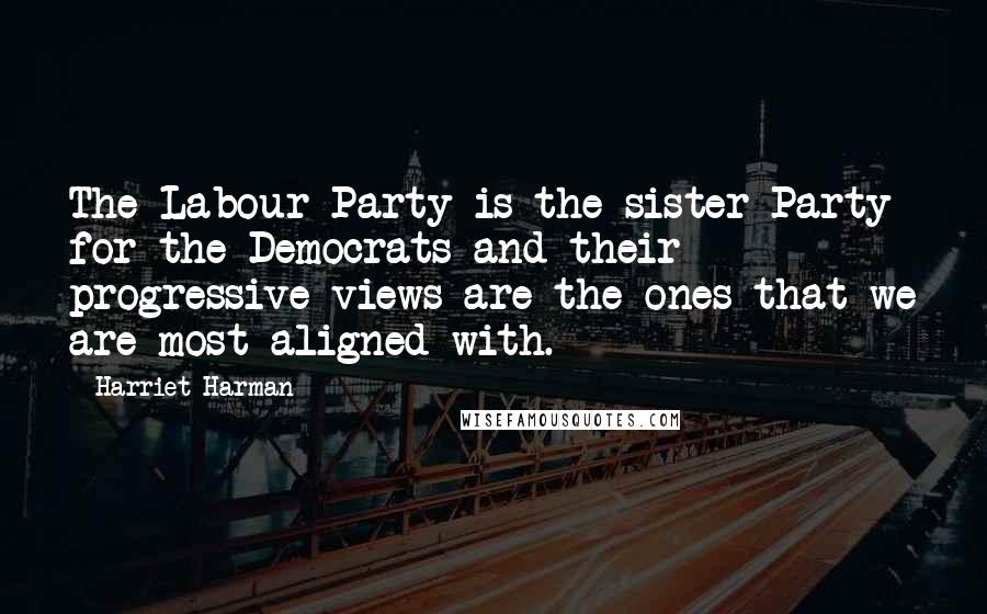 Harriet Harman Quotes: The Labour Party is the sister Party for the Democrats and their progressive views are the ones that we are most aligned with.