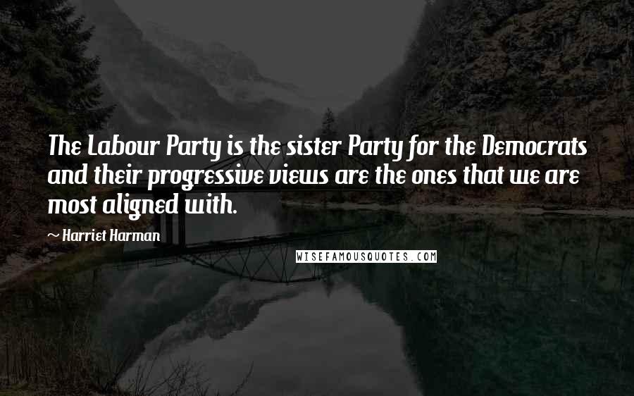 Harriet Harman Quotes: The Labour Party is the sister Party for the Democrats and their progressive views are the ones that we are most aligned with.