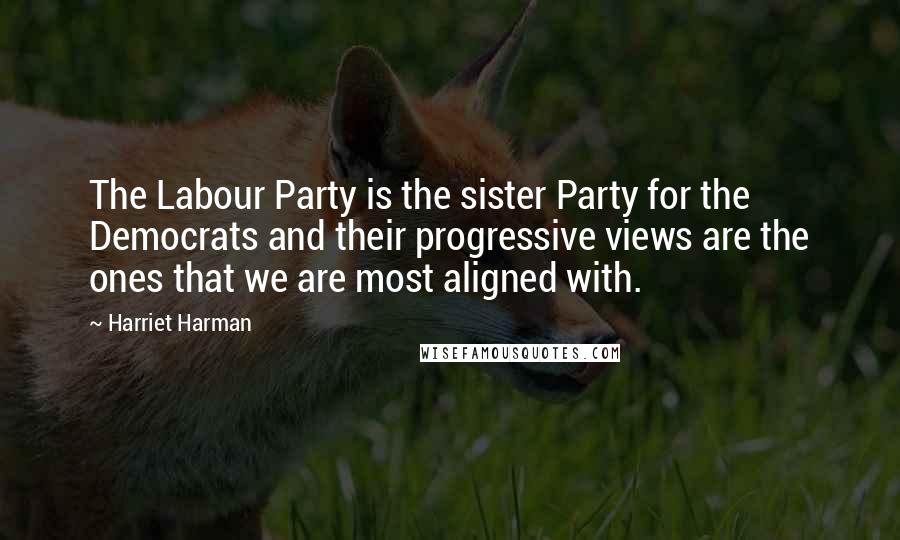 Harriet Harman Quotes: The Labour Party is the sister Party for the Democrats and their progressive views are the ones that we are most aligned with.