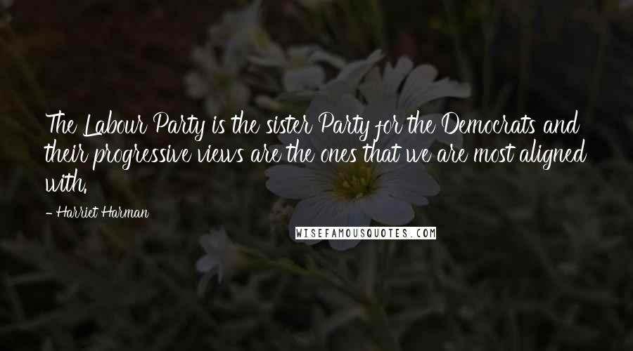 Harriet Harman Quotes: The Labour Party is the sister Party for the Democrats and their progressive views are the ones that we are most aligned with.