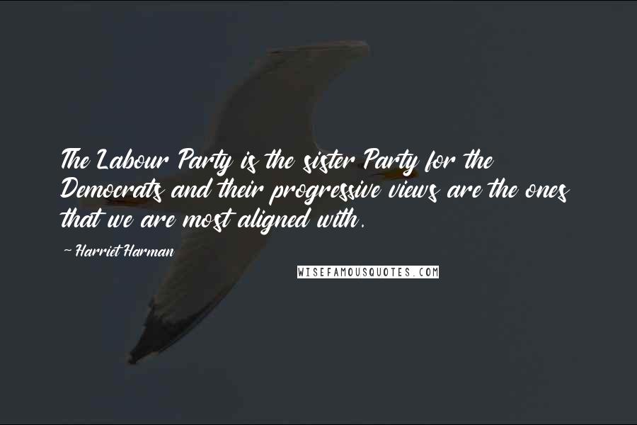 Harriet Harman Quotes: The Labour Party is the sister Party for the Democrats and their progressive views are the ones that we are most aligned with.