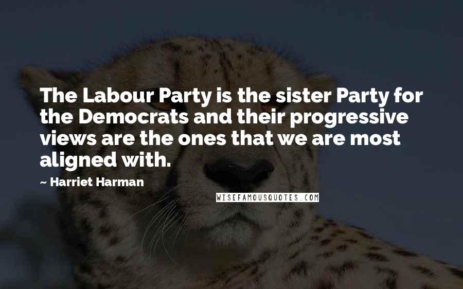 Harriet Harman Quotes: The Labour Party is the sister Party for the Democrats and their progressive views are the ones that we are most aligned with.