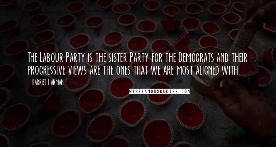 Harriet Harman Quotes: The Labour Party is the sister Party for the Democrats and their progressive views are the ones that we are most aligned with.