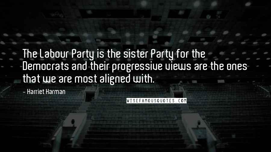 Harriet Harman Quotes: The Labour Party is the sister Party for the Democrats and their progressive views are the ones that we are most aligned with.