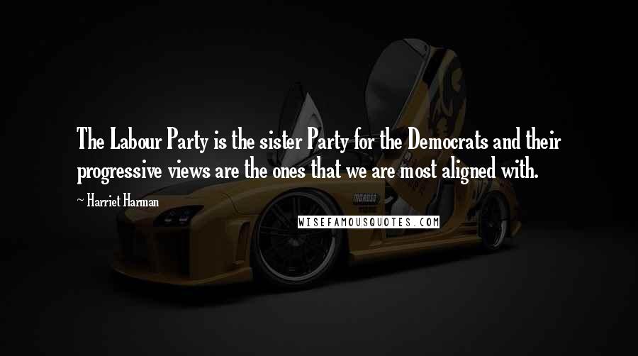 Harriet Harman Quotes: The Labour Party is the sister Party for the Democrats and their progressive views are the ones that we are most aligned with.