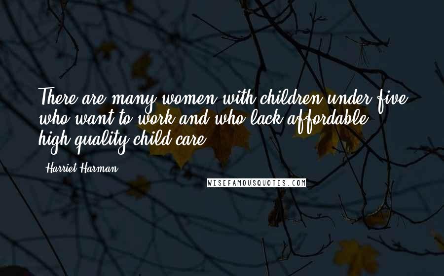 Harriet Harman Quotes: There are many women with children under five who want to work and who lack affordable, high-quality child care.