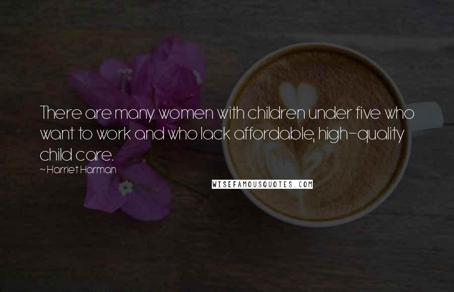 Harriet Harman Quotes: There are many women with children under five who want to work and who lack affordable, high-quality child care.