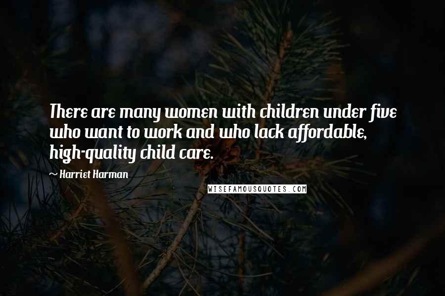 Harriet Harman Quotes: There are many women with children under five who want to work and who lack affordable, high-quality child care.