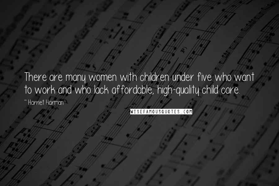 Harriet Harman Quotes: There are many women with children under five who want to work and who lack affordable, high-quality child care.