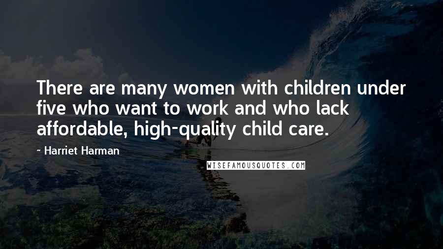 Harriet Harman Quotes: There are many women with children under five who want to work and who lack affordable, high-quality child care.