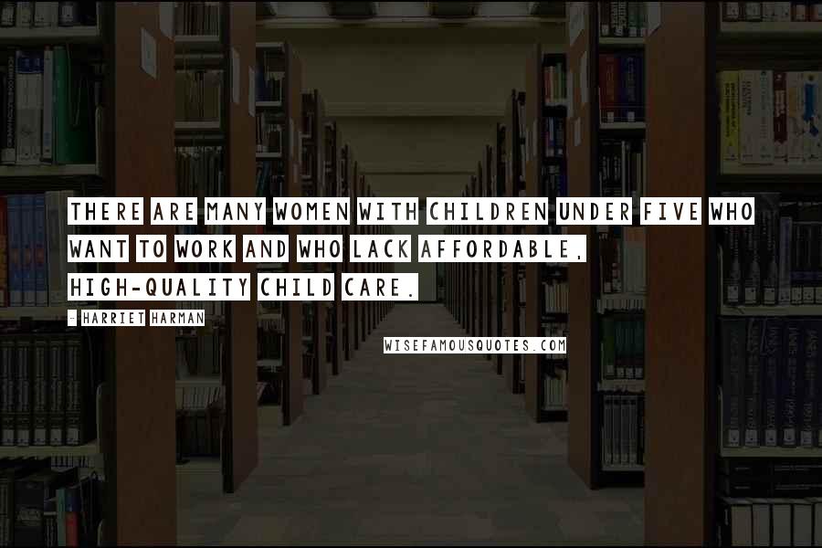 Harriet Harman Quotes: There are many women with children under five who want to work and who lack affordable, high-quality child care.