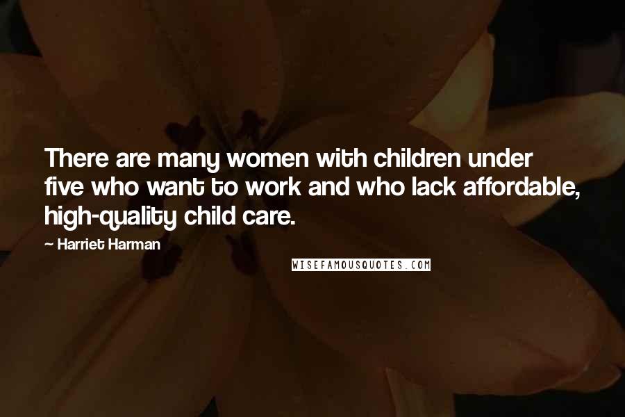 Harriet Harman Quotes: There are many women with children under five who want to work and who lack affordable, high-quality child care.